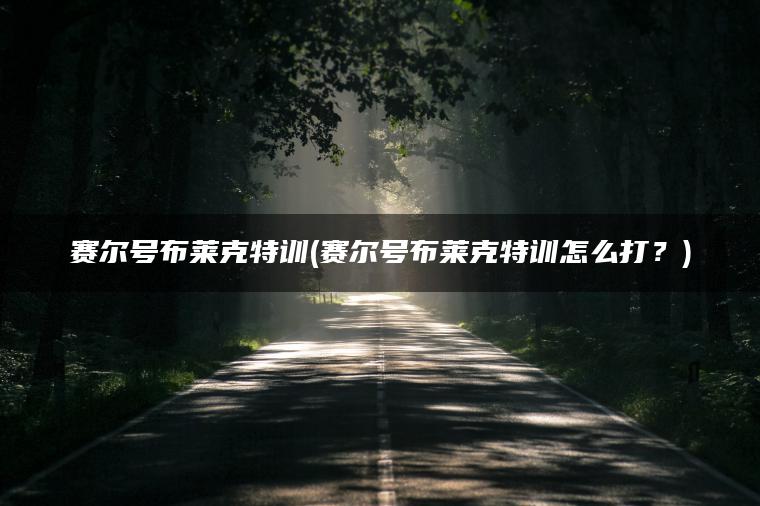 赛尔号布莱克特训(赛尔号布莱克特训怎么打？)