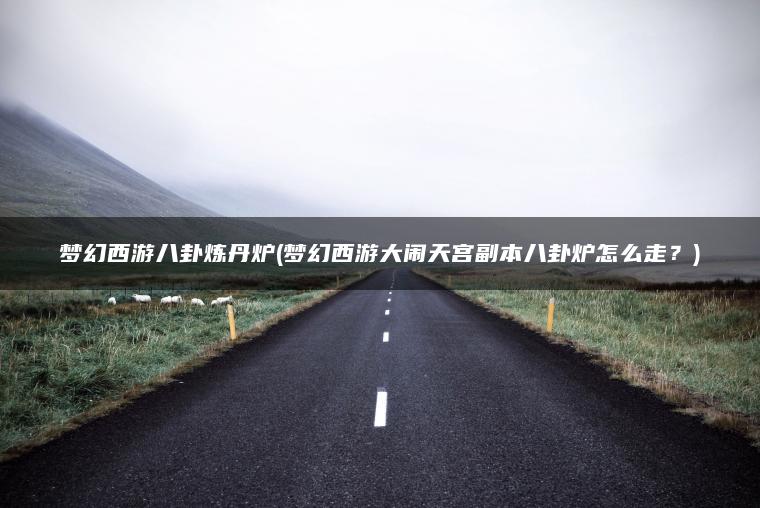 梦幻西游八卦炼丹炉(梦幻西游大闹天宫副本八卦炉怎么走？)